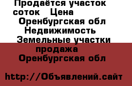  Продаётся участок 6 соток › Цена ­ 570 000 - Оренбургская обл. Недвижимость » Земельные участки продажа   . Оренбургская обл.